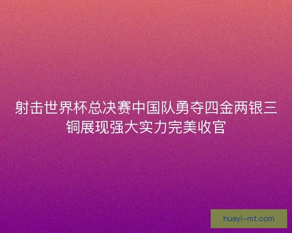 射击世界杯总决赛中国队勇夺四金两银三铜展现强大实力完美收官 射击世界杯总决赛中国队勇夺四金两银三铜展现强大实力完美收官