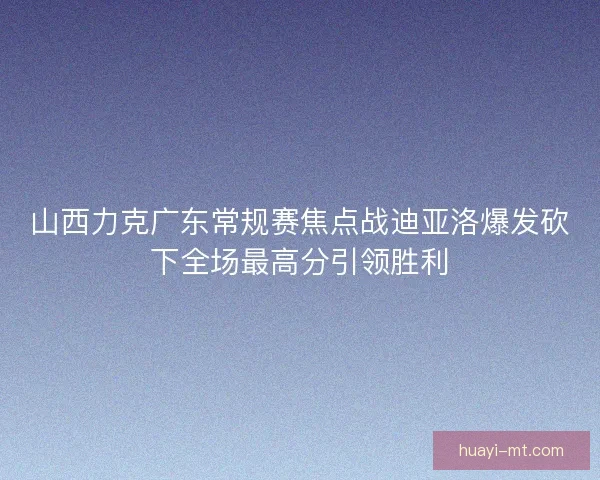 山西力克广东常规赛焦点战迪亚洛爆发砍下全场最高分引领胜利