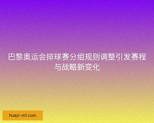 巴黎奥运会排球赛分组规则调整引发赛程与战略新变化 巴黎奥运会排球赛分组规则调整引发赛程与战略新变化