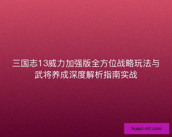 三国志13威力加强版全方位战略玩法与武将养成深度解析指南实战