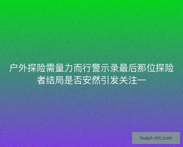 户外探险需量力而行警示录最后那位探险者结局是否安然引发关注一